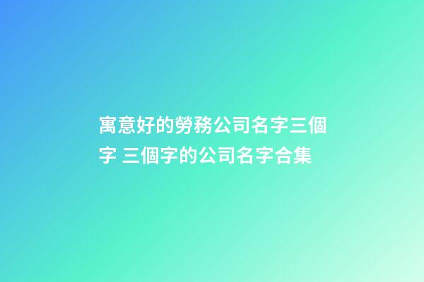 寓意好的勞務公司名字三個字 三個字的公司名字合集-第1張-公司起名-玄機派